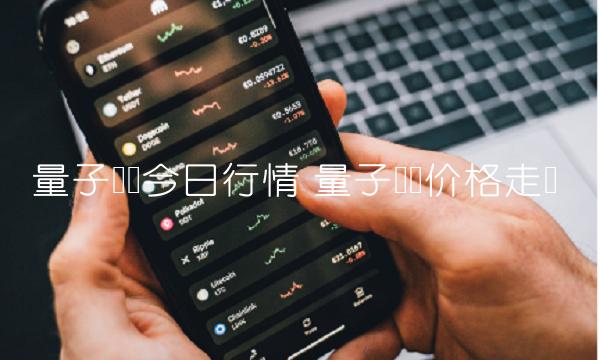 量子链币今日行情 量子链币价格走势-第1张图片-火必下载