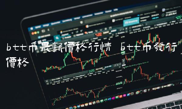 btt币最新价格行情 btt币发行价格-第1张图片-火必下载