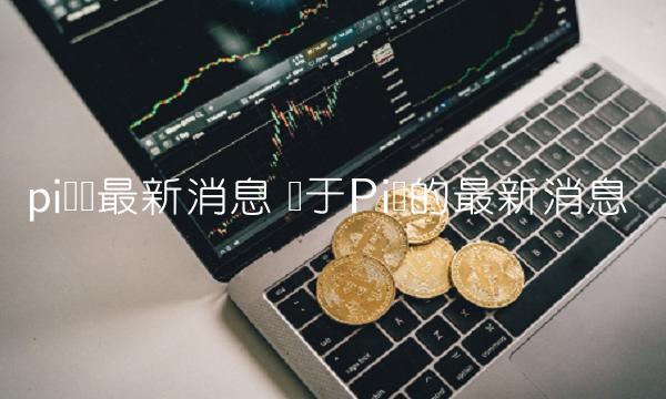 pi币现最新消息 关于Pi币的最新消息-第1张图片-火必下载