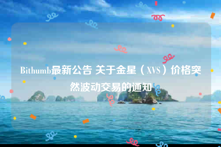 Bithumb最新公告 关于金星（XVS）价格突然波动交易的通知-第1张图片-火必下载