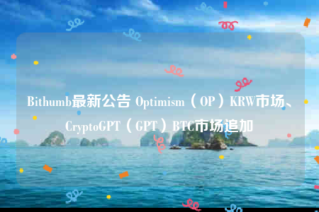 Bithumb最新公告 Optimism(OP)KRW市场、CryptoGPT(GPT)BTC市场追加-第1张图片-火必下载 Bithumb最新公告 Optimism(OP)KRW市场、CryptoGPT(GPT)BTC市场追加-第1张图片-火必下载