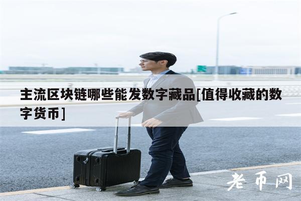 主流区块链哪些能发数字藏品[值得收藏的数字货币]-第1张图片-火必下载