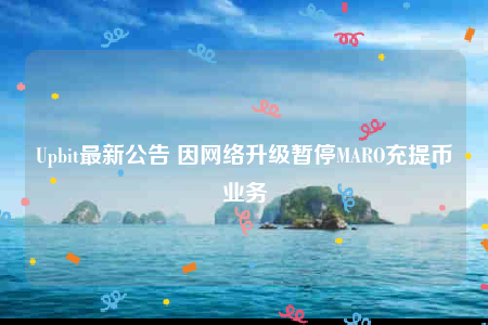Upbit最新公告 因网络升级暂停MARO充提币业务-第1张图片-火必下载 Upbit最新公告 因网络升级暂停MARO充提币业务-第1张图片-火必下载