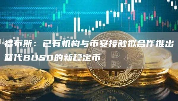 福布斯:已有机构与binance接触拟合作推出替代BUSD的新稳定币-第1张图片-火必下载 福布斯:已有机构与binance接触拟合作推出替代BUSD的新稳定币-第1张图片-火必下载