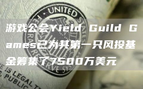 游戏公会Yield Guild Games已为其第一只风投基金筹集了7500万美元-第1张图片-火必下载 游戏公会Yield Guild Games已为其第一只风投基金筹集了7500万美元-第1张图片-火必下载