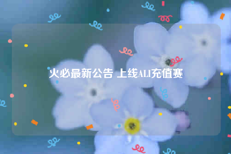 火必最新公告 上线ALI充值赛-第1张图片-火必下载 火必最新公告 上线ALI充值赛-第1张图片-火必下载