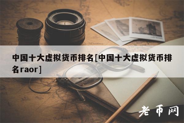 中国十大虚拟货币排名[中国十大虚拟货币排名raor]-第1张图片-火必下载