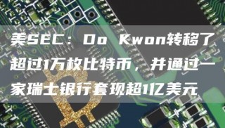 美SEC：Do Kwon转移了超过1万枚比特币，并通过一家瑞士银行套现超1亿美元