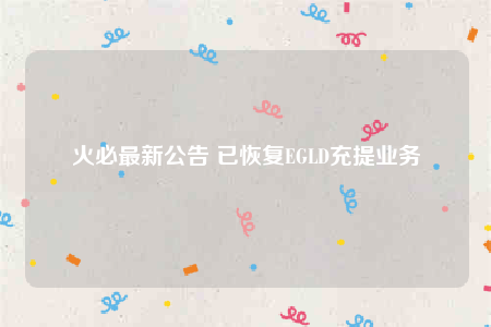火必最新公告 已恢复EGLD充提业务-第1张图片-火必下载