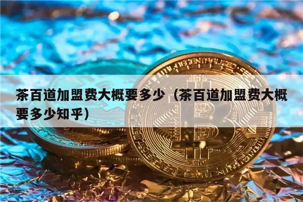 茶百道加盟费大概要多少（茶百道加盟费大概要多少知乎）-第1张图片-火必下载