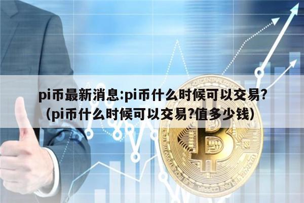 pi币最新消息:pi币什么时候可以交易?（pi币什么时候可以交易?值多少钱）-第1张图片-火必下载