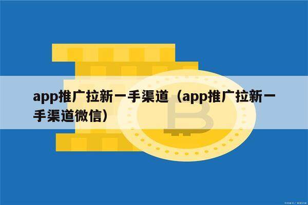 app推广拉新一手渠道（app推广拉新一手渠道微信）-第1张图片-火必下载
