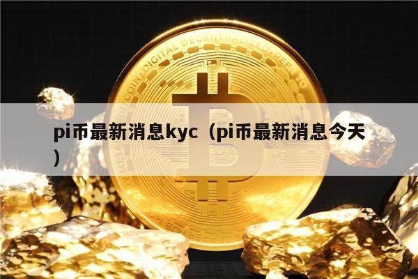 pi币最新消息kyc（pi币最新消息今天）-第1张图片-火必下载