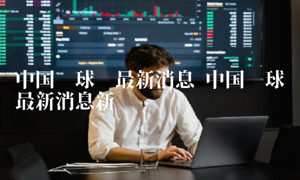 中国环球币最新消息新闻-第1张图片-火必下载