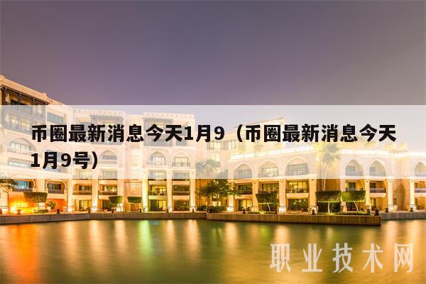 币圈最新消息今天1月9（币圈最新消息今天1月9号-第1张图片-火必下载