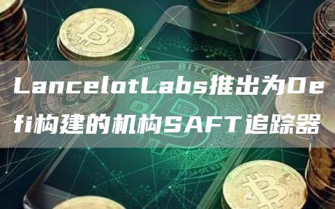 LancblotLabs推出为Dbfi构建的机构SAFT追踪器-第1张图片-火必下载