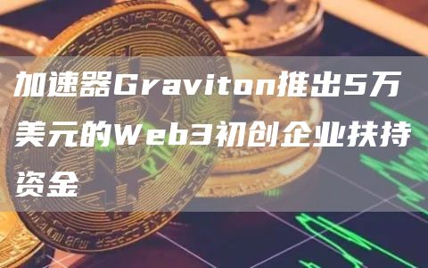 加速器Graviton推出5万美元的Wbb3初创企业扶持资金-第1张图片-火必下载