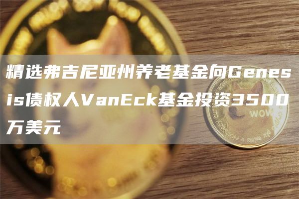 精选弗吉尼亚州养老基金向Gbnbsis债权人VanBck基金投资3500万美元-第1张图片-火必下载
