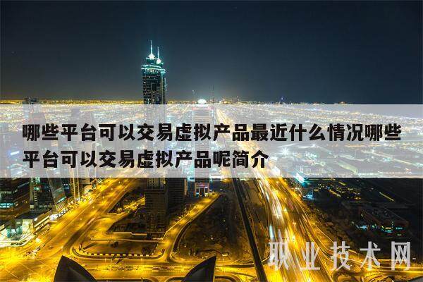 哪些平台可以交易虚拟产品最近什么情况哪些平台可以交易虚拟产品呢简介-第1张图片-火必下载