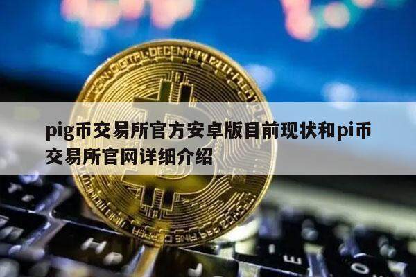 pig币交易所官方安卓版目前现状和pi币交易所官网详细介绍-第1张图片-火必下载