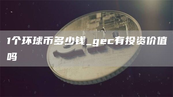 1个环球币多少钱_gc有投资价值吗