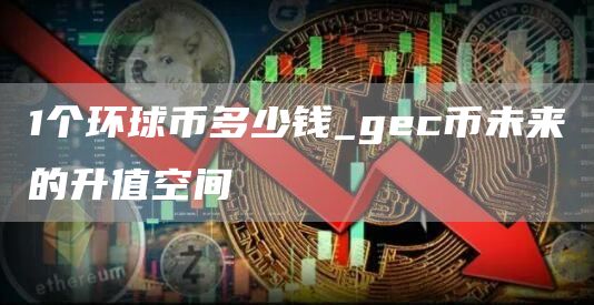 1个环球币多少钱_gc币未来的升值空间