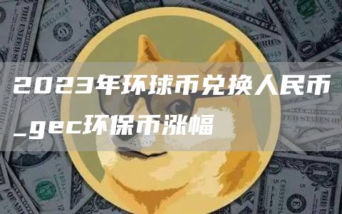 2023年环球币兑换人民币_gc环保币涨幅