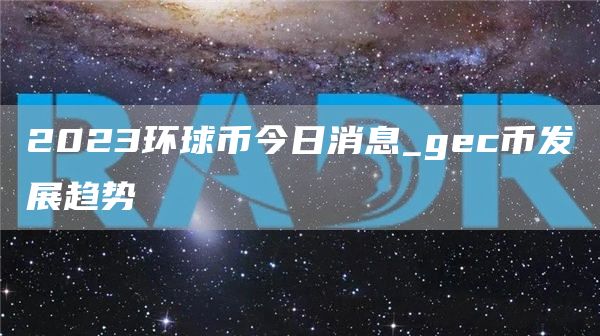 2023环球币今日消息_gc币发展趋势