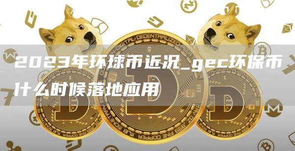 2023年环球币近况_gc环保币什么时候落地应用