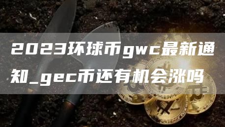 2023环球币gwc最新通知_gc币还有机会涨吗