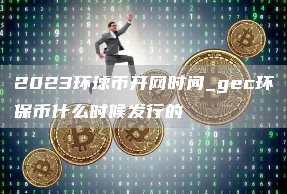 2023环球币开网时间_gc环保币什么时候发行的
