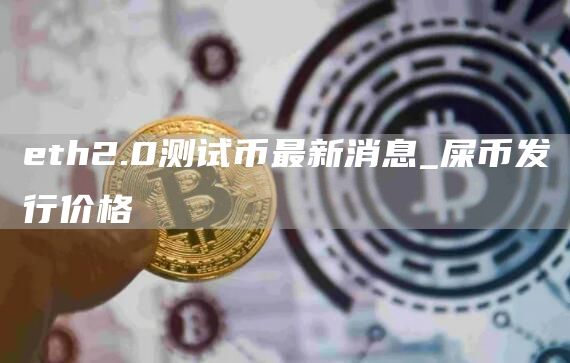th2.0测试币最新消息_屎币发行价格