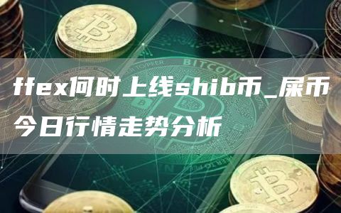 ff何时上线shib币_屎币今日行情走势分析