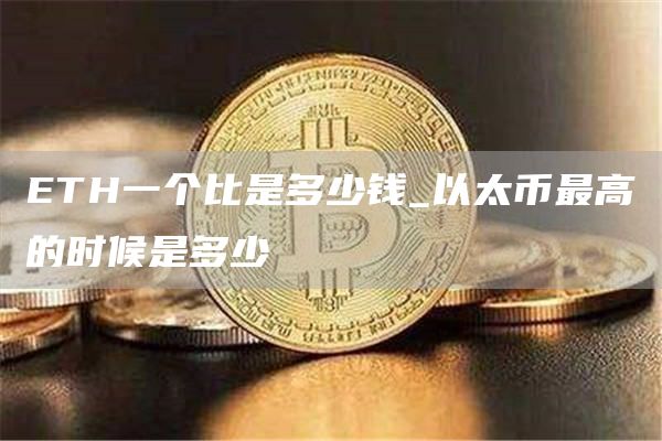 TH一个比是多少钱_以太币最高的时候是多少