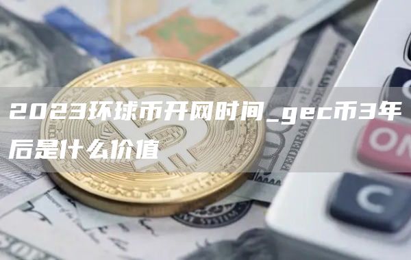 2023环球币开网时间_gc币3年后是什么价值