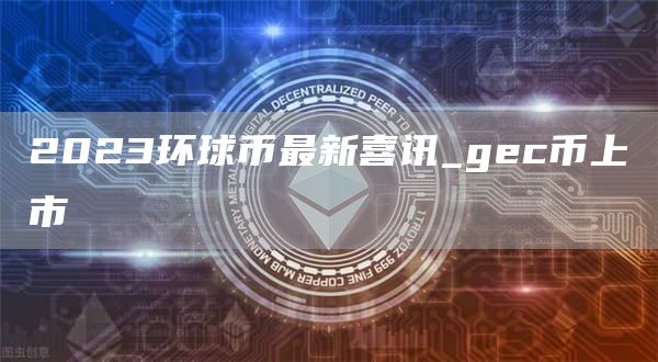 2023环球币最新喜讯_gc币上市