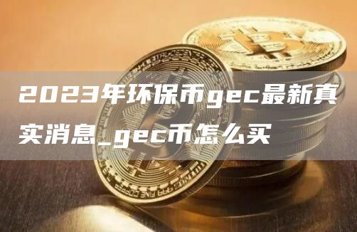 2023年环保币gc最新真实消息_gc币怎么买