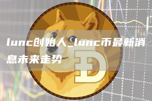 lunc创始人_lunc币最新消息未来走势