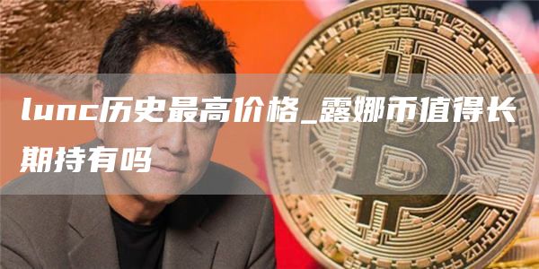 lunc历史最高价格_露娜币值得长期持有吗