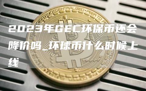 2023年GC环保币还会降价吗_环球币什么时候上线
