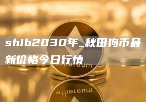 shib2030年_秋田狗币最新价格今日行情