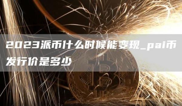 2023派币什么时候能变现_pai币发行价是多少