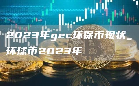 2023年gc环保币现状_环球币2023年