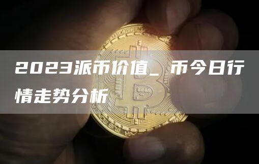 2023派币价值_π币今日行情走势分析