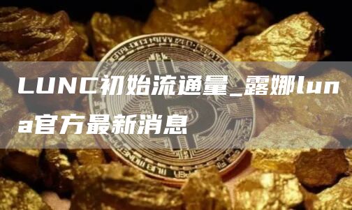 LUNC初始流通量_露娜luna官方最新消息