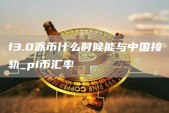 f3.0派币什么时候能与中国接轨_pi币汇率