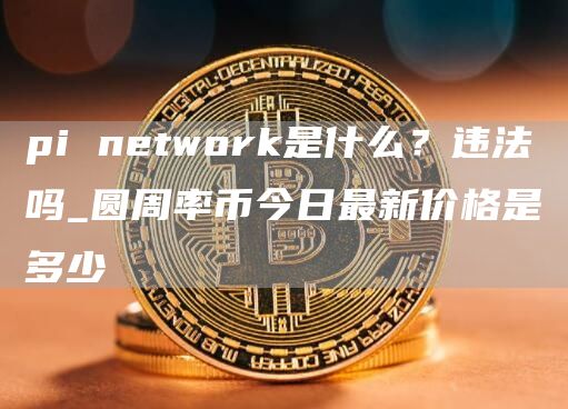 pi ntwork是什么？违法吗_圆周率币今日最新价格是多少