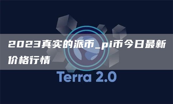 2023真实的派币_pi币今日最新价格行情
