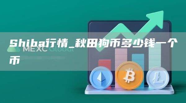 Shiba行情_秋田狗币多少钱一个币