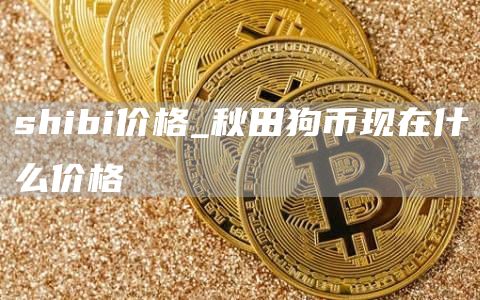 shibi价格_秋田狗币现在什么价格